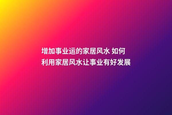 增加事业运的家居风水 如何利用家居风水让事业有好发展